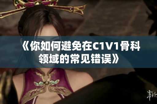 《你如何避免在C1V1骨科领域的常见错误》