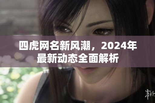 四虎网名新风潮，2024年最新动态全面解析