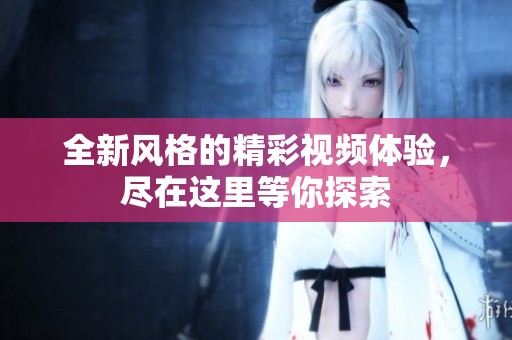全新风格的精彩视频体验，尽在这里等你探索