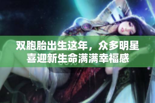 双胞胎出生这年，众多明星喜迎新生命满满幸福感