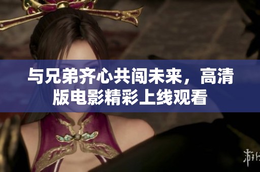 与兄弟齐心共闯未来，高清版电影精彩上线观看