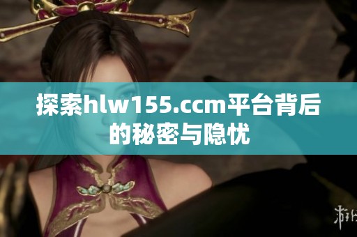 探索hlw155.ccm平台背后的秘密与隐忧