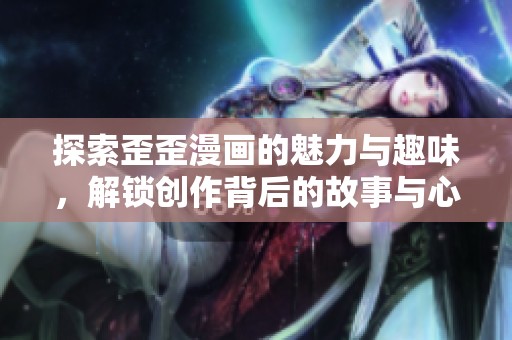 探索歪歪漫画的魅力与趣味，解锁创作背后的故事与心情