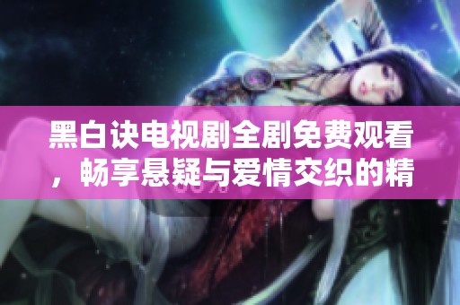 黑白诀电视剧全剧免费观看，畅享悬疑与爱情交织的精彩故事