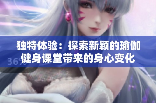 独特体验：探索新颖的瑜伽健身课堂带来的身心变化