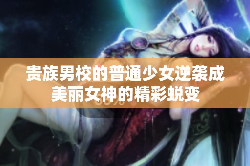 贵族男校的普通少女逆袭成美丽女神的精彩蜕变