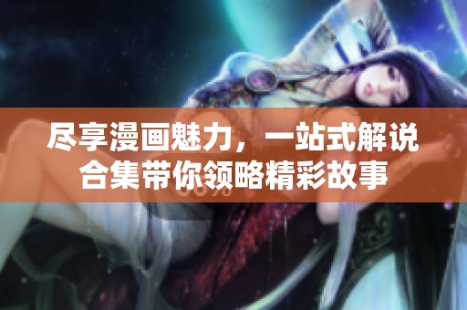 尽享漫画魅力，一站式解说合集带你领略精彩故事