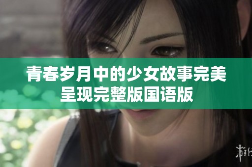 青春岁月中的少女故事完美呈现完整版国语版