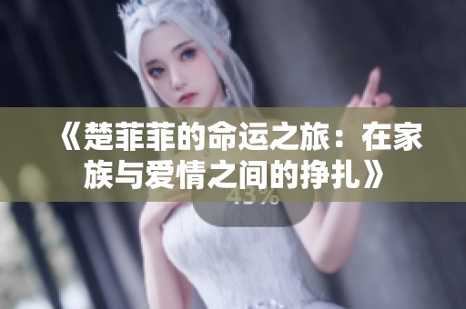 《楚菲菲的命运之旅：在家族与爱情之间的挣扎》