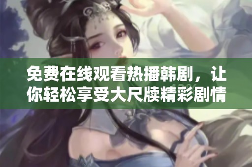 免费在线观看热播韩剧，让你轻松享受大尺牍精彩剧情