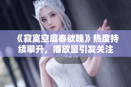 《寂寞空庭春欲晚》热度持续攀升，播放量引发关注