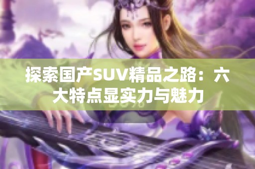 探索国产SUV精品之路：六大特点显实力与魅力