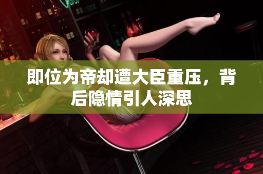 即位为帝却遭大臣重压，背后隐情引人深思