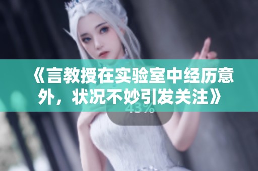 《言教授在实验室中经历意外，状况不妙引发关注》