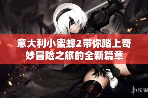 意大利小蜜蜂2带你踏上奇妙冒险之旅的全新篇章