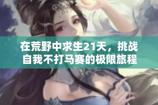 在荒野中求生21天，挑战自我不打马赛的极限旅程