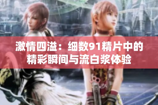 激情四溢：细数91精片中的精彩瞬间与流白浆体验