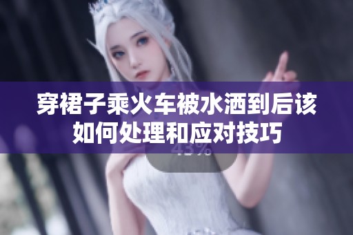 穿裙子乘火车被水洒到后该如何处理和应对技巧