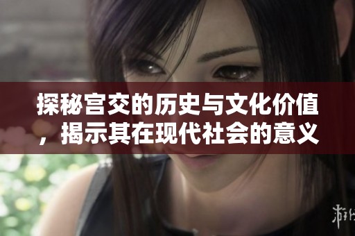 探秘宫交的历史与文化价值，揭示其在现代社会的意义