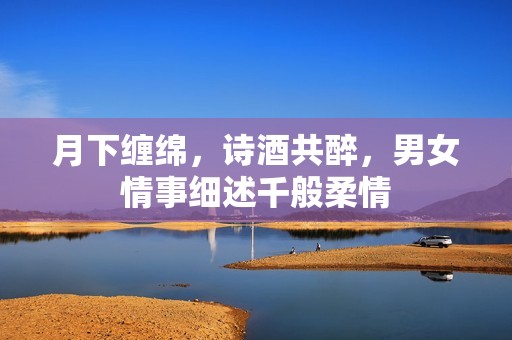 月下缠绵，诗酒共醉，男女情事细述千般柔情