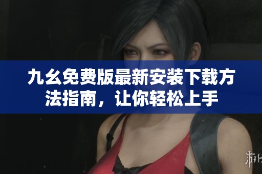 九幺免费版最新安装下载方法指南，让你轻松上手