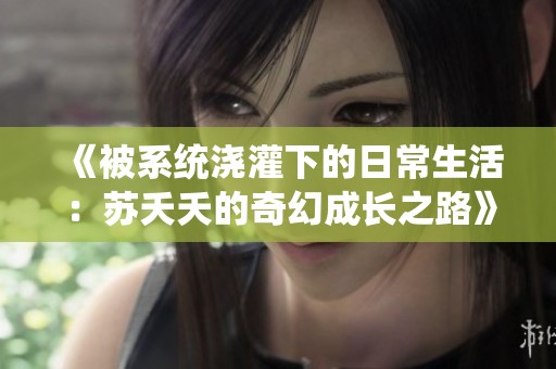 《被系统浇灌下的日常生活：苏夭夭的奇幻成长之路》