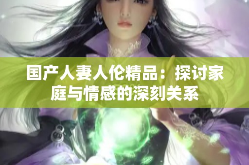 国产人妻人伦精品：探讨家庭与情感的深刻关系