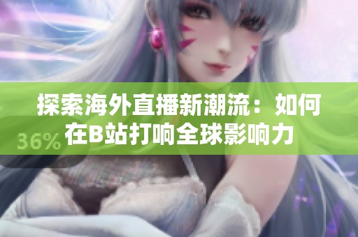 探索海外直播新潮流：如何在B站打响全球影响力