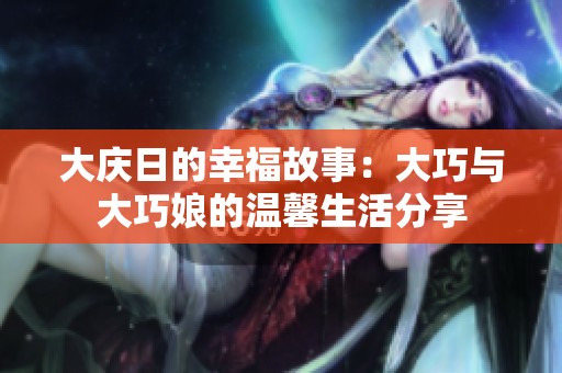 大庆日的幸福故事：大巧与大巧娘的温馨生活分享