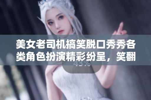 美女老司机搞笑脱口秀秀各类角色扮演精彩纷呈，笑翻全场！