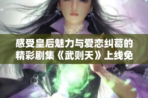 感受皇后魅力与爱恋纠葛的精彩剧集《武则天》上线免费观看