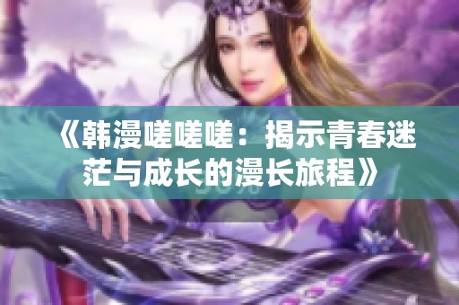 《韩漫嗟嗟嗟：揭示青春迷茫与成长的漫长旅程》