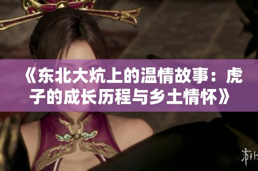 《东北大炕上的温情故事：虎子的成长历程与乡土情怀》