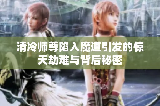 清冷师尊陷入魔道引发的惊天劫难与背后秘密