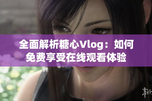全面解析糖心Vlog：如何免费享受在线观看体验