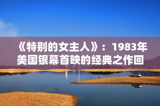 《特别的女主人》：1983年美国银幕首映的经典之作回顾