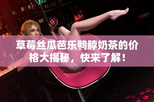 草莓丝瓜芭乐鸭脖奶茶的价格大揭秘，快来了解！