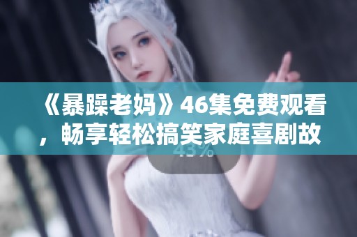 《暴躁老妈》46集免费观看，畅享轻松搞笑家庭喜剧故事