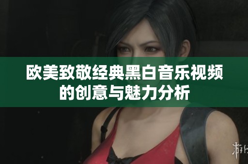 欧美致敬经典黑白音乐视频的创意与魅力分析