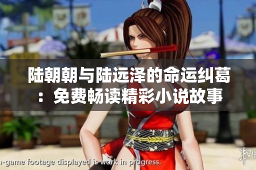 陆朝朝与陆远泽的命运纠葛：免费畅读精彩小说故事
