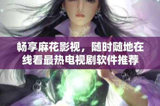 畅享麻花影视，随时随地在线看最热电视剧软件推荐