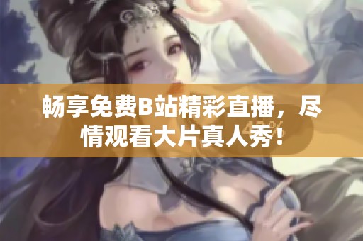 畅享免费B站精彩直播，尽情观看大片真人秀！