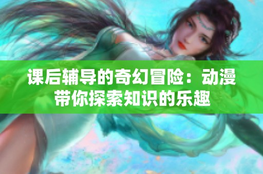 课后辅导的奇幻冒险：动漫带你探索知识的乐趣