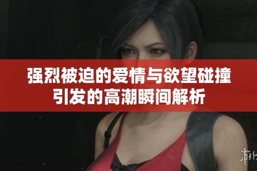 强烈被迫的爱情与欲望碰撞引发的高潮瞬间解析