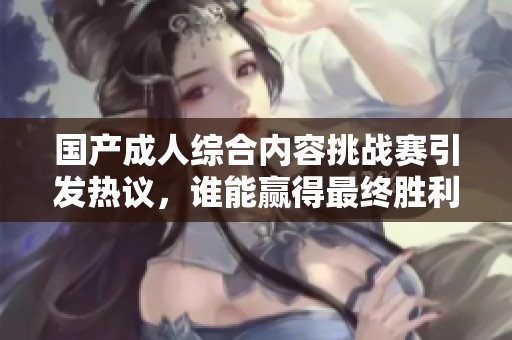 国产成人综合内容挑战赛引发热议，谁能赢得最终胜利