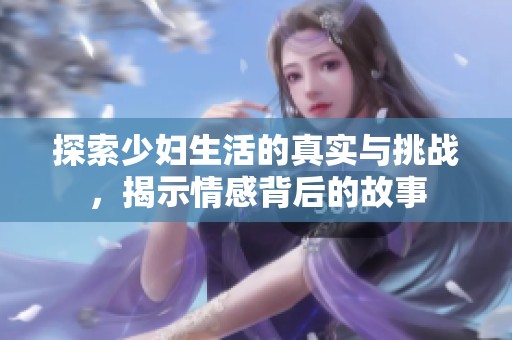探索少妇生活的真实与挑战，揭示情感背后的故事