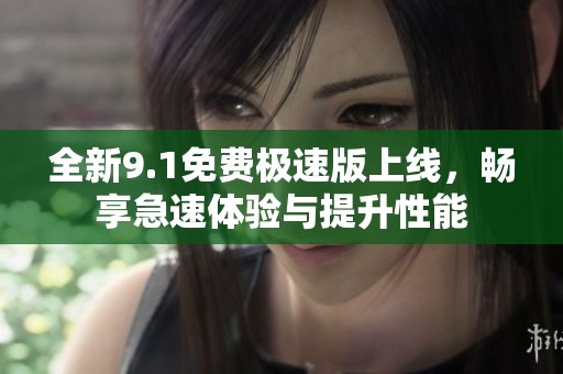 全新9.1免费极速版上线，畅享急速体验与提升性能