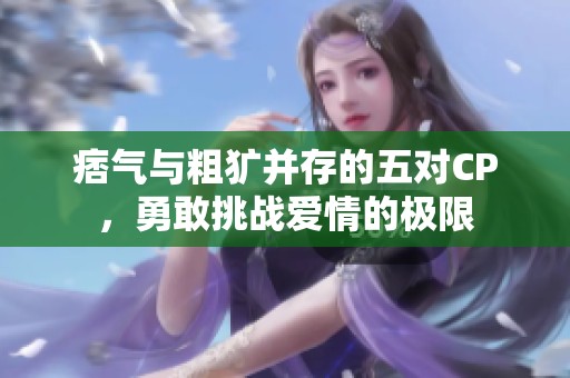 痞气与粗犷并存的五对CP，勇敢挑战爱情的极限