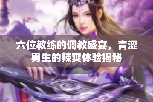 六位教练的调教盛宴，青涩男生的辣爽体验揭秘