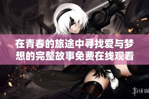 在青春的旅途中寻找爱与梦想的完整故事免费在线观看